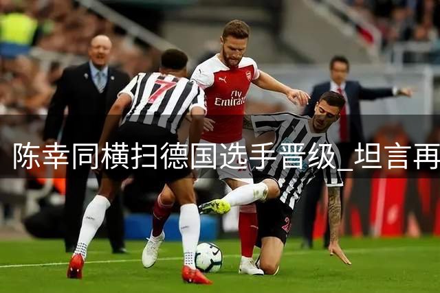 陈幸同横扫德国选手晋级 坦言再战埃及新星需谨慎
